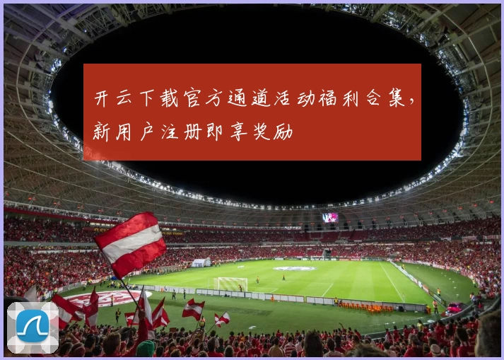 开云下载官方通道活动福利合集，新用户注册即享奖励