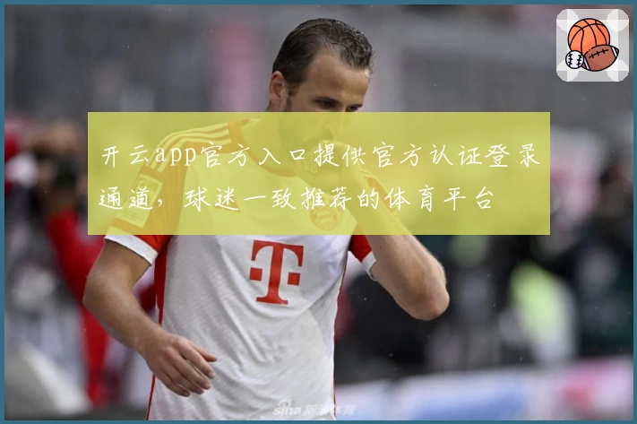 开云app官方入口提供官方认证登录通道，球迷一致推荐的体育平台