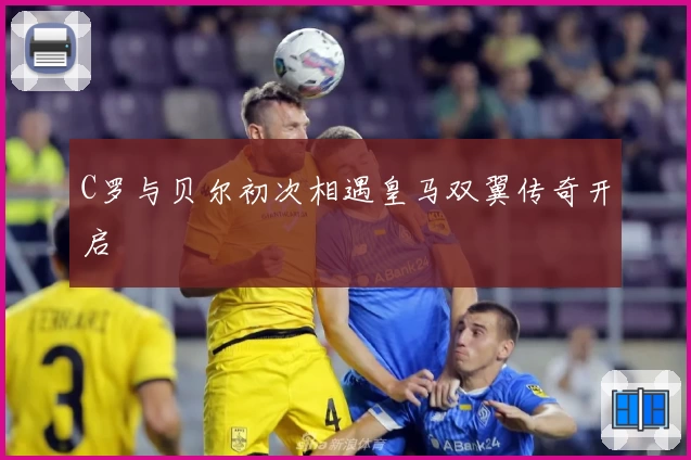 C罗与贝尔初次相遇皇马双翼传奇开启