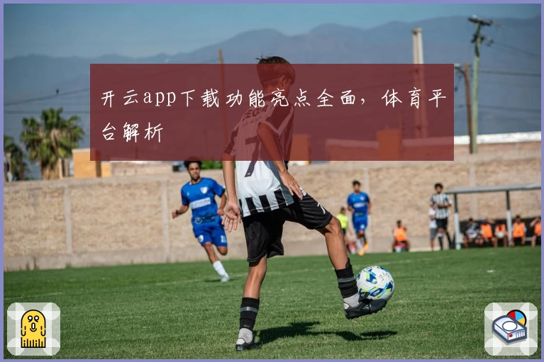 开云app下载功能亮点全面，体育平台解析