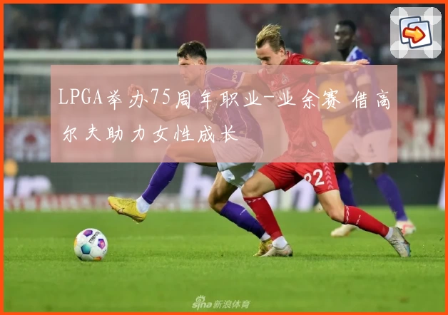 LPGA举办75周年职业-业余赛 借高尔夫助力女性成长