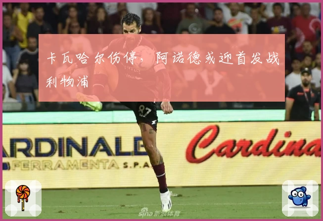 卡瓦哈尔伤停，阿诺德或迎首发战利物浦