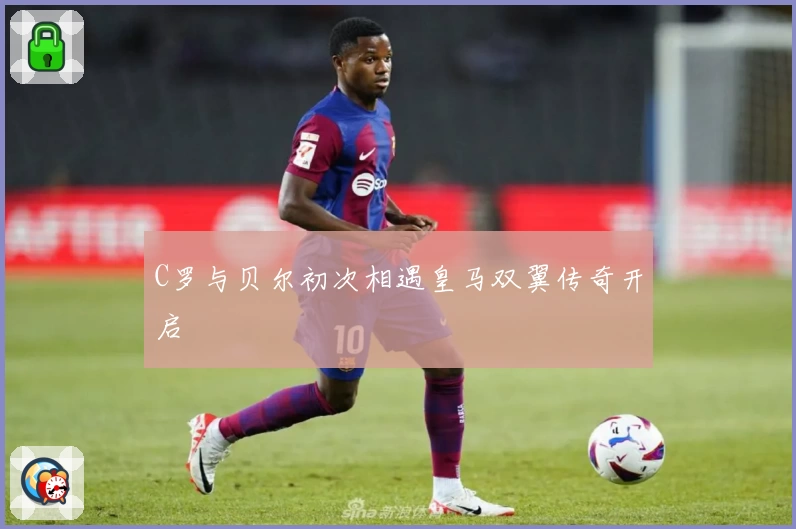 C罗与贝尔初次相遇皇马双翼传奇开启