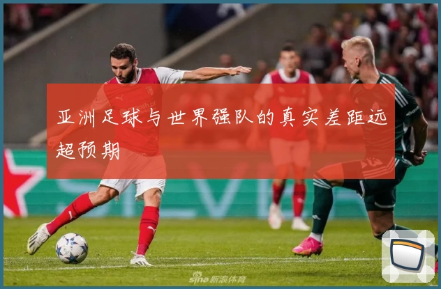 亚洲足球与世界强队的真实差距远超预期