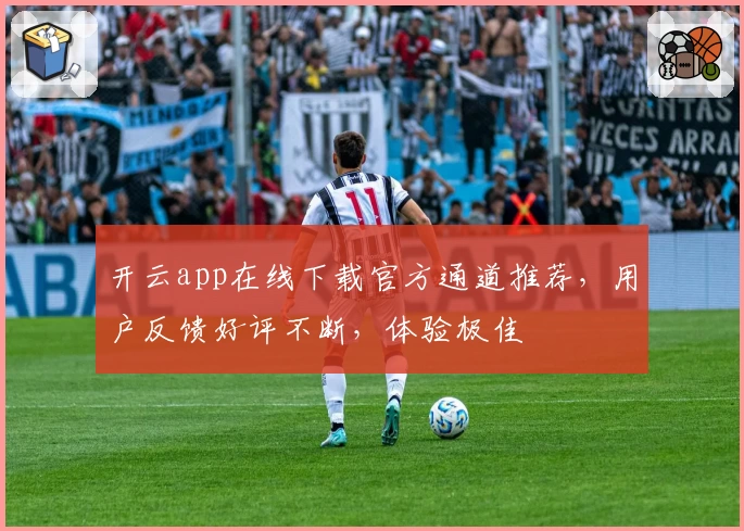 开云app在线下载官方通道推荐，用户反馈好评不断，体验极佳