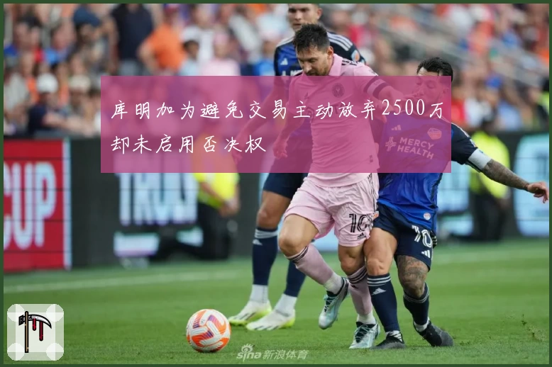 库明加为避免交易主动放弃2500万却未启用否决权