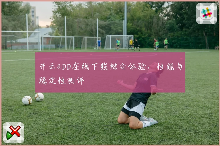 开云app在线下载综合体验，性能与稳定性测评