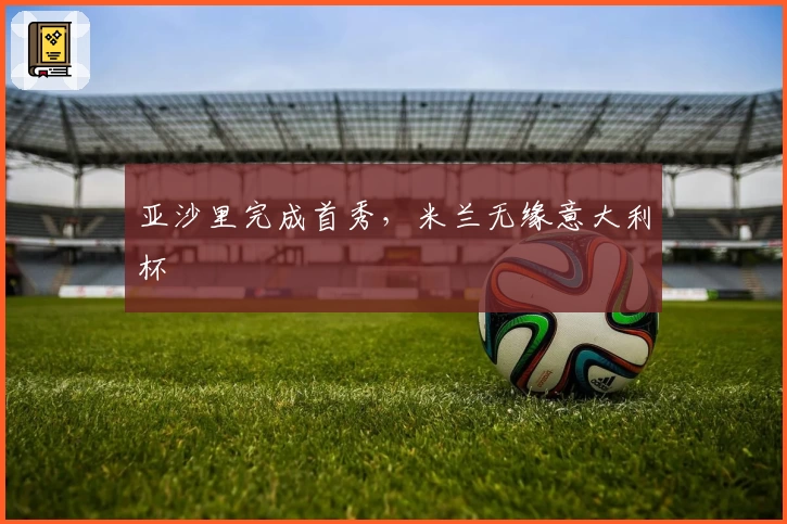 亚沙里完成首秀，米兰无缘意大利杯