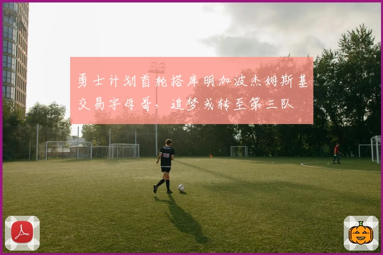 勇士计划首轮搭库明加波杰姆斯基交易字母哥，追梦或转至第三队