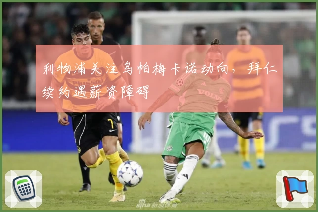利物浦关注乌帕梅卡诺动向，拜仁续约遇薪资障碍
