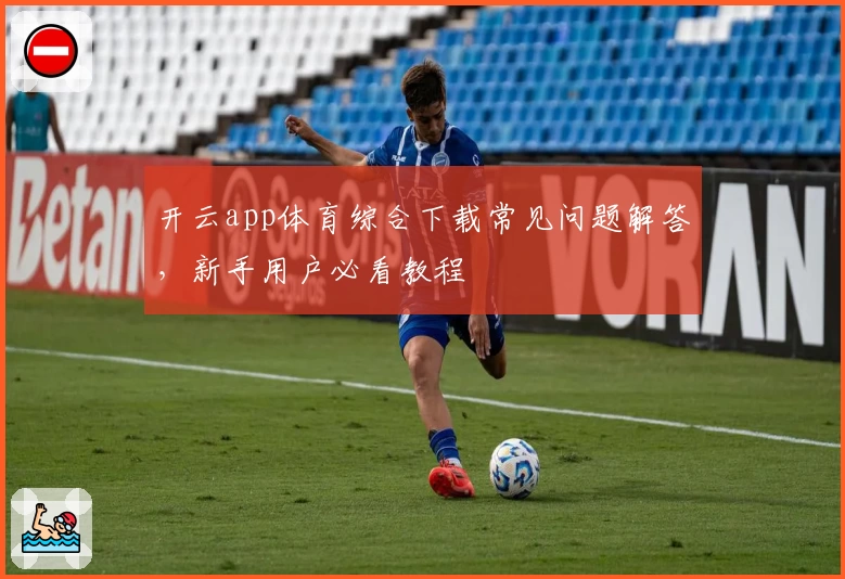 开云app体育综合下载常见问题解答，新手用户必看教程