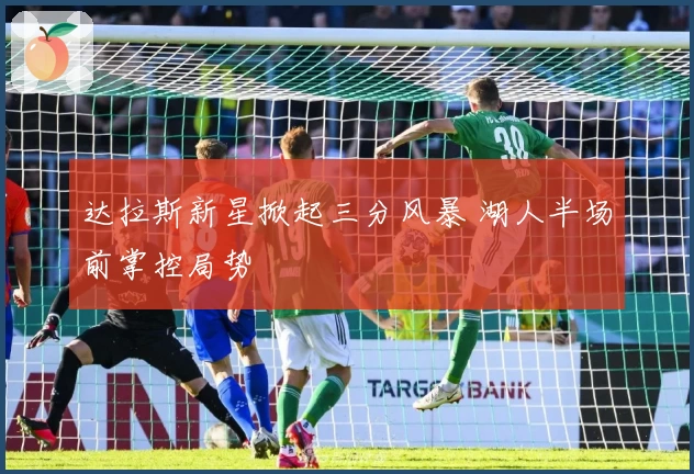 达拉斯新星掀起三分风暴 湖人半场前掌控局势