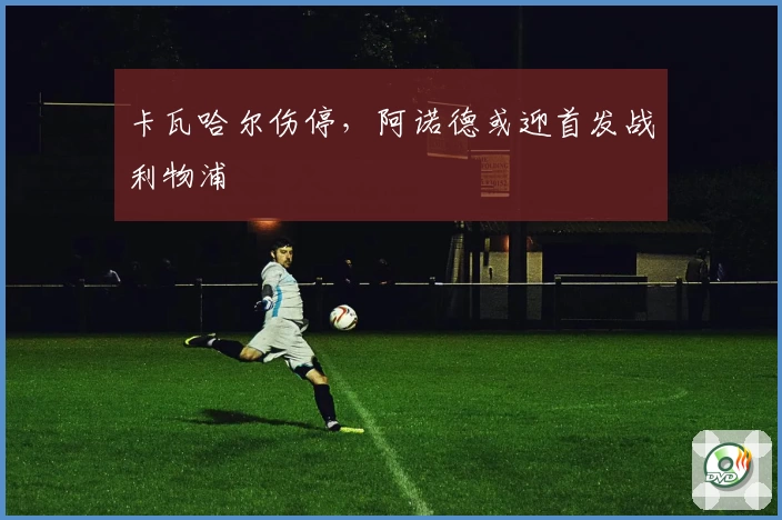 卡瓦哈尔伤停，阿诺德或迎首发战利物浦