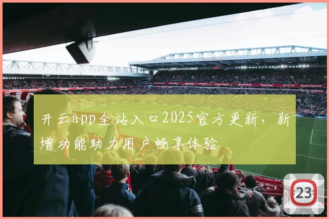开云app全站入口2025官方更新，新增功能助力用户畅享体验