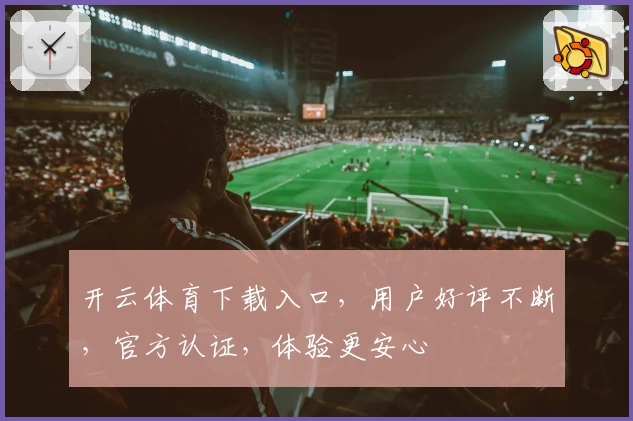 开云体育下载入口，用户好评不断，官方认证，体验更安心