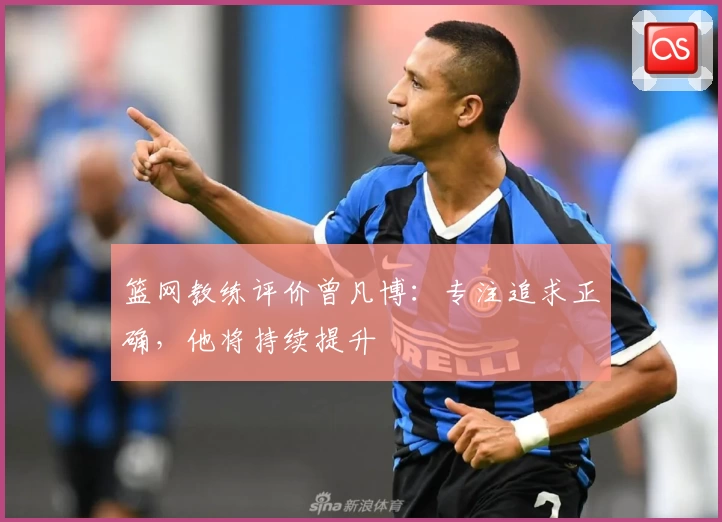 篮网教练评价曾凡博：专注追求正确，他将持续提升
