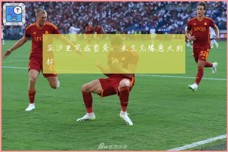 亚沙里完成首秀，米兰无缘意大利杯