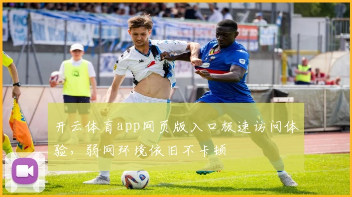 开云体育app网页版入口极速访问体验，弱网环境依旧不卡顿