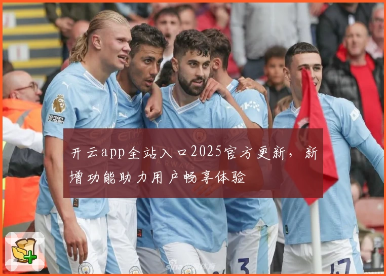 开云app全站入口2025官方更新，新增功能助力用户畅享体验