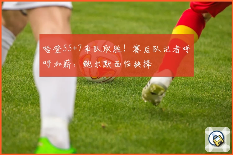 哈登55+7率队取胜！赛后队记者呼吁加薪，鲍尔默面临抉择