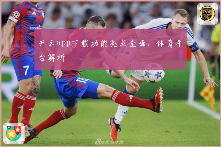 开云app下载功能亮点全面，体育平台解析