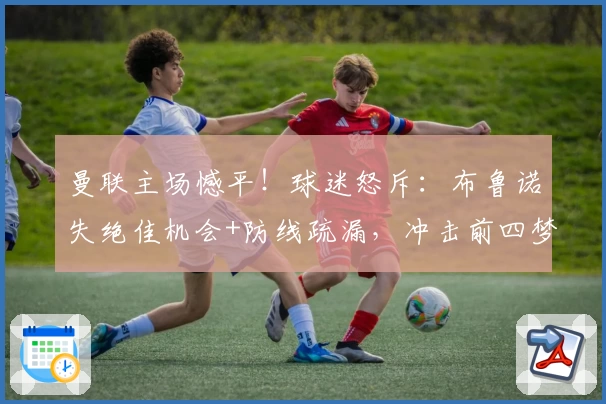 曼联主场憾平！球迷怒斥：布鲁诺失绝佳机会+防线疏漏，冲击前四梦碎？