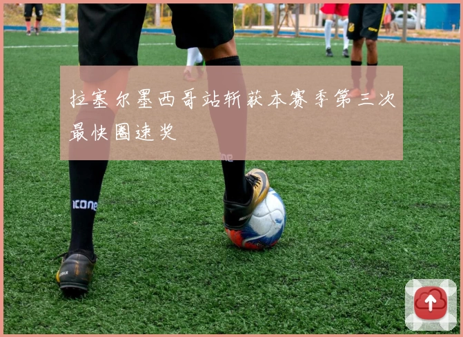 拉塞尔墨西哥站斩获本赛季第三次最快圈速奖