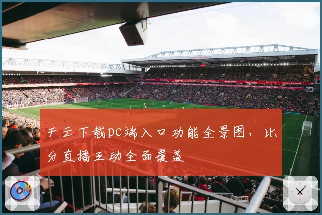 开云下载pc端入口功能全景图，比分直播互动全面覆盖