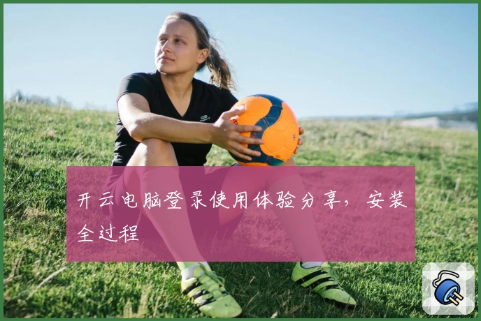 开云电脑登录使用体验分享，安装全过程
