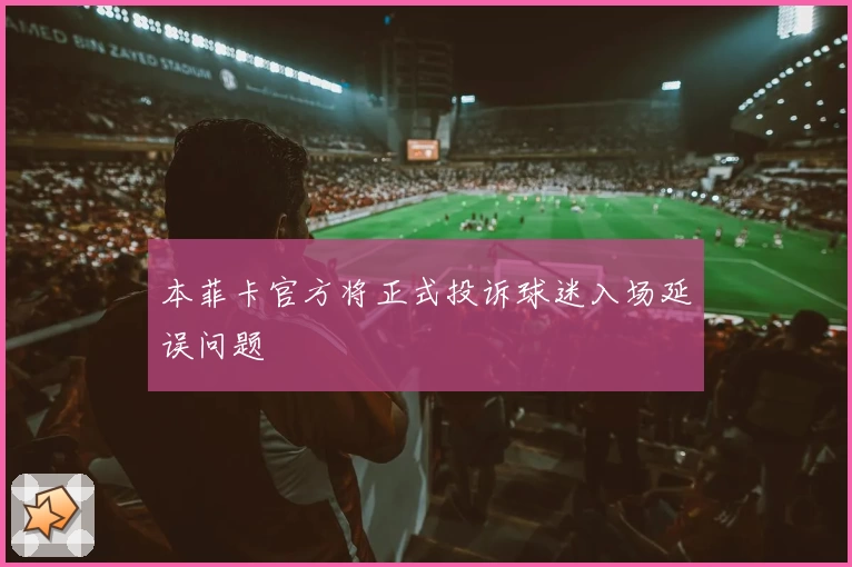 本菲卡官方将正式投诉球迷入场延误问题