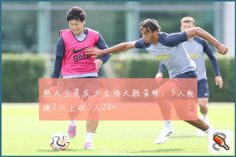 热火全员发力主场大胜黄蜂，9人轮换7人上双3人20+