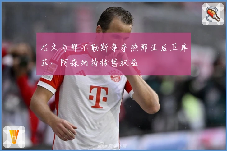 尤文与那不勒斯争夺热那亚后卫库菲,阿森纳持转售权益