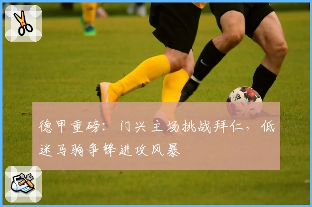 德甲重磅：门兴主场挑战拜仁，低迷马驹争锋进攻风暴