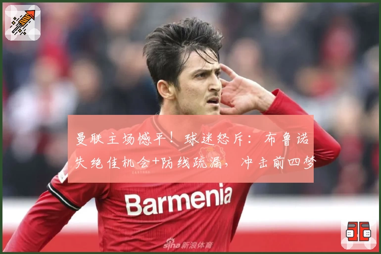 曼联主场憾平！球迷怒斥：布鲁诺失绝佳机会+防线疏漏，冲击前四梦碎？