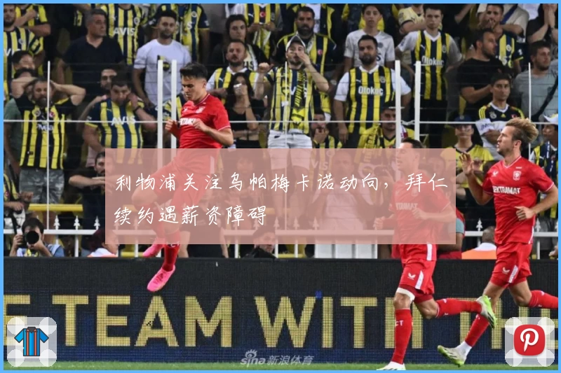 利物浦关注乌帕梅卡诺动向，拜仁续约遇薪资障碍