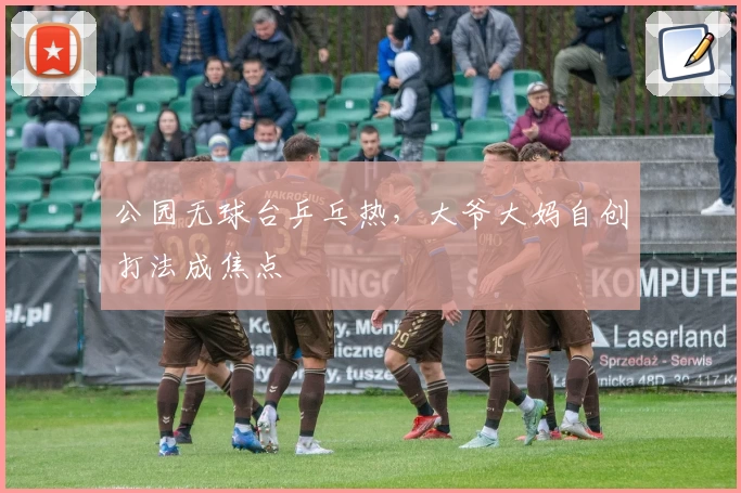 公园无球台乒乓热,大爷大妈自创打法成焦点