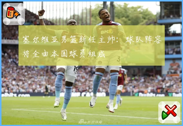 塞尔维亚男篮新任主帅：球队阵容将全由本国球员组成