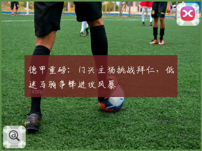 德甲重磅：门兴主场挑战拜仁，低迷马驹争锋进攻风暴